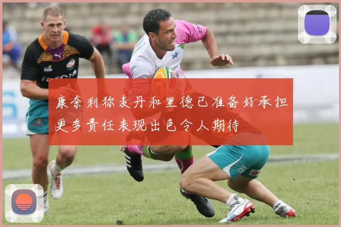 康奈利称麦丹和里德已准备好承担更多责任表现出色令人期待