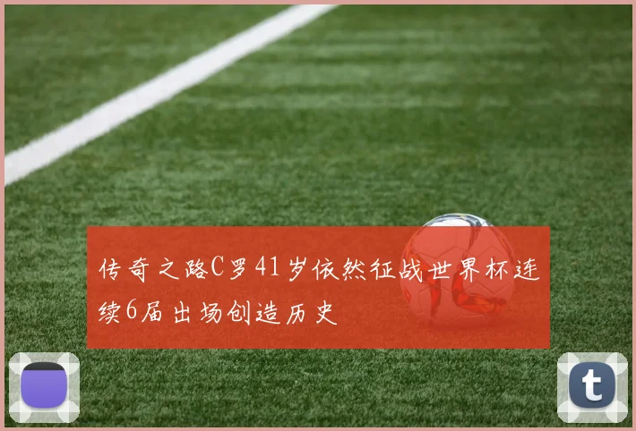 传奇之路C罗41岁依然征战世界杯连续6届出场创造历史