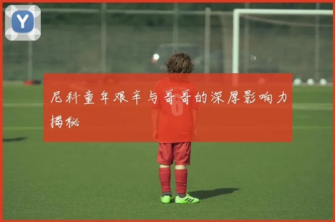 尼科童年艰辛与哥哥的深厚影响力揭秘