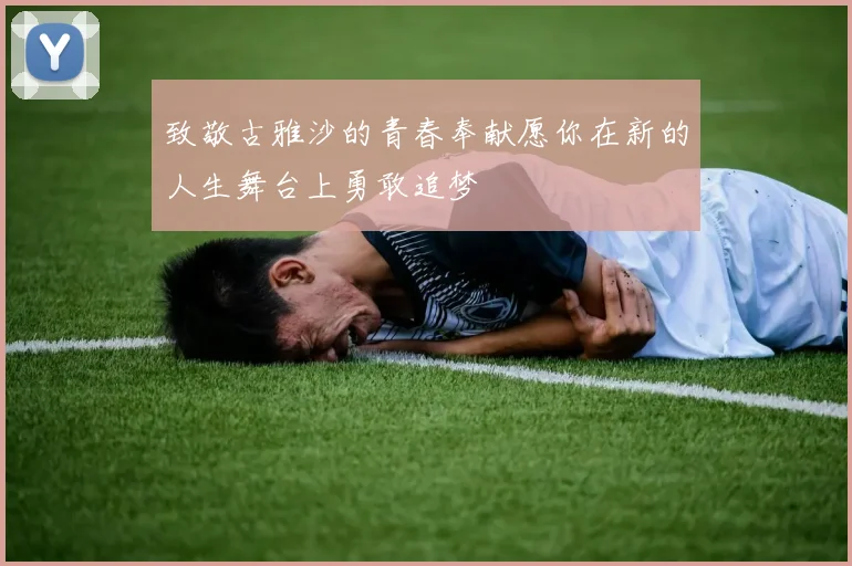 致敬古雅沙的青春奉献愿你在新的人生舞台上勇敢追梦