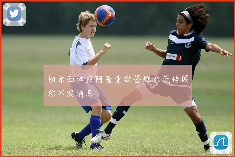 切尔西回应阿隆索欲签维尔茨传闻称不实消息