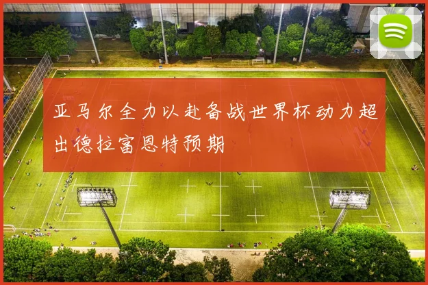 亚马尔全力以赴备战世界杯动力超出德拉富恩特预期