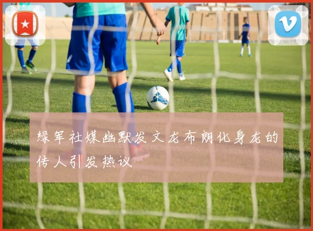绿军社媒幽默发文龙布朗化身龙的传人引发热议