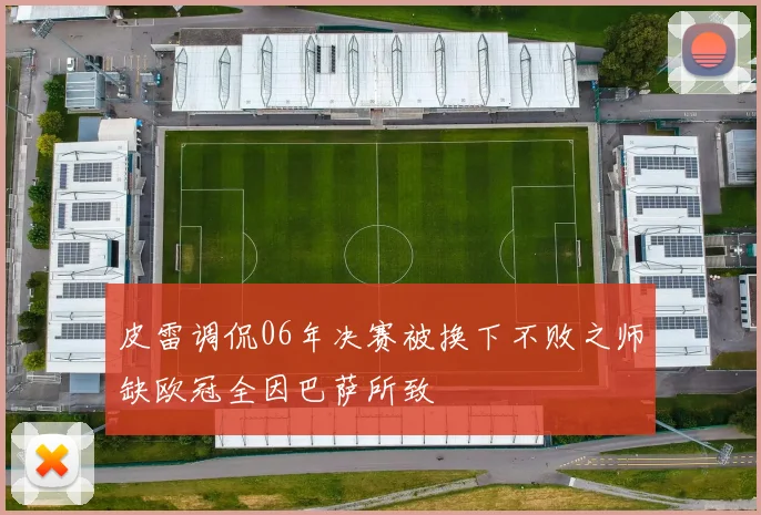 皮雷调侃06年决赛被换下不败之师缺欧冠全因巴萨所致