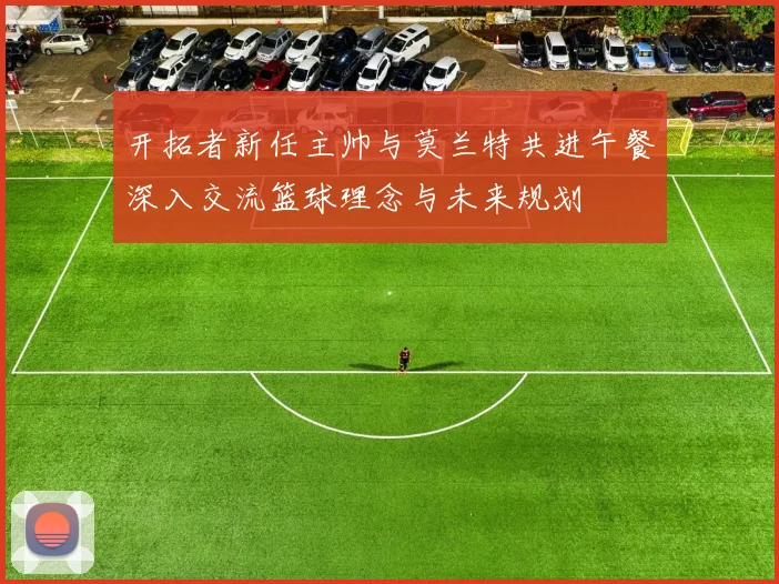 开拓者新任主帅与莫兰特共进午餐深入交流篮球理念与未来规划