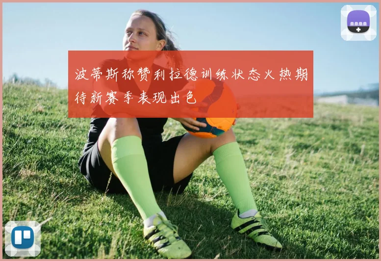 波蒂斯称赞利拉德训练状态火热期待新赛季表现出色