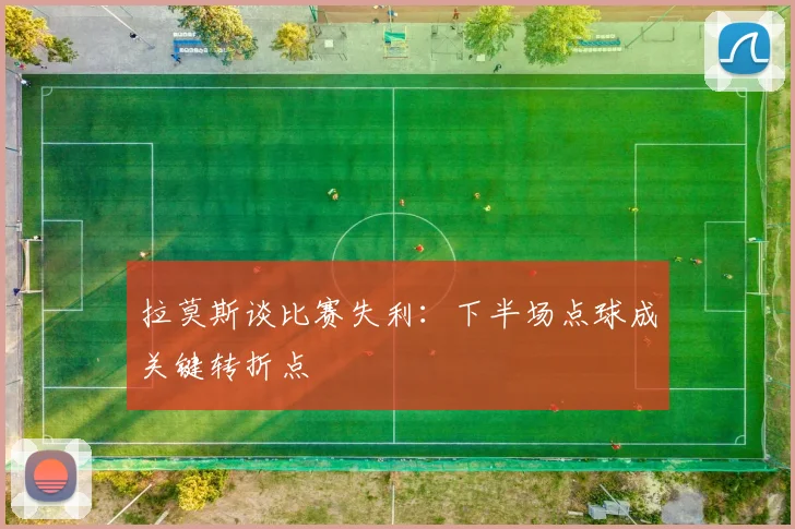 拉莫斯谈比赛失利：下半场点球成关键转折点