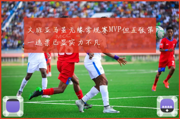文班亚马虽无缘常规赛MVP但五张第一选票已显实力不凡