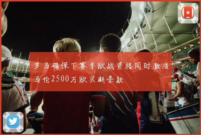 罗马确保下赛季欧战资格同时激活马伦2500万欧买断条款