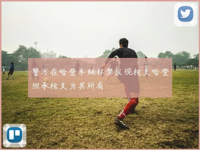 警方在哈登车辆杯架发现枪支哈登坦承枪支为其所有